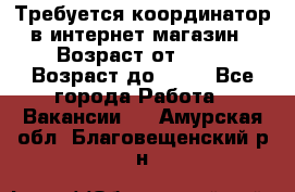 Требуется координатор в интернет-магазин › Возраст от ­ 20 › Возраст до ­ 40 - Все города Работа » Вакансии   . Амурская обл.,Благовещенский р-н